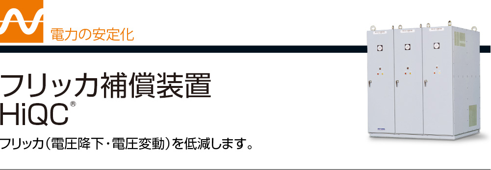 電力の安定化 フリッカ補償装置HiQC&reg; フリッカ（電圧降下・電圧変動）を低減します。